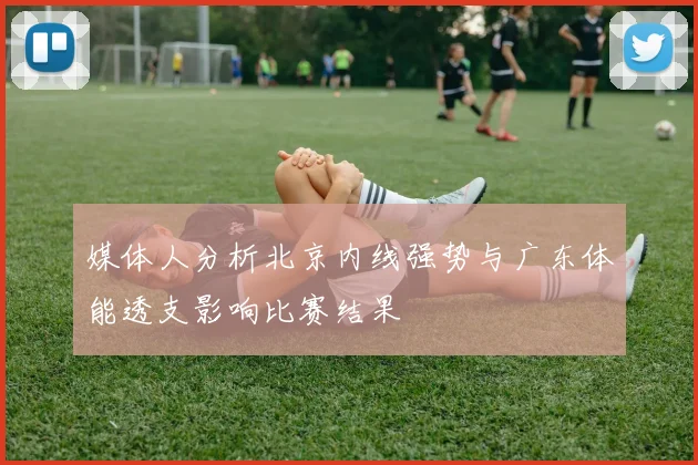 媒体人分析北京内线强势与广东体能透支影响比赛结果