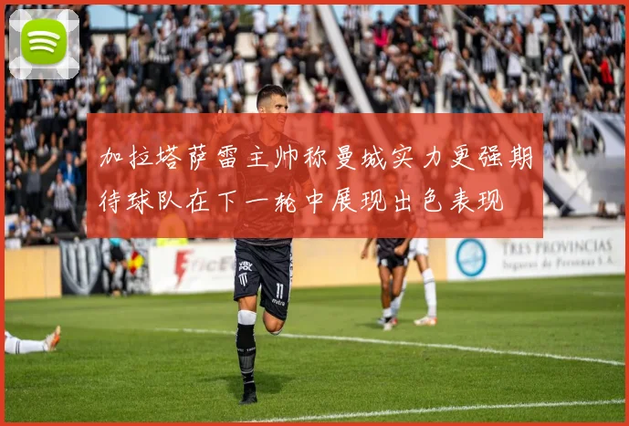加拉塔萨雷主帅称曼城实力更强期待球队在下一轮中展现出色表现