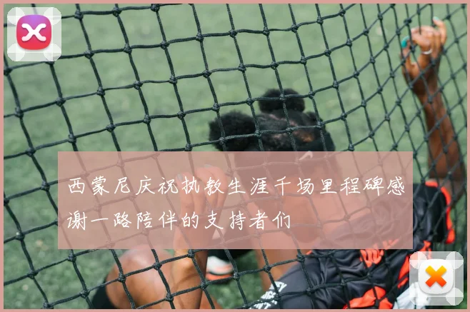 西蒙尼庆祝执教生涯千场里程碑感谢一路陪伴的支持者们