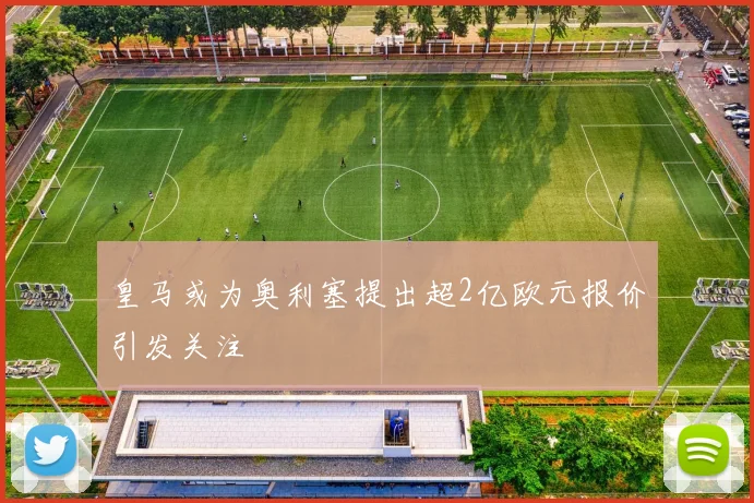 皇马或为奥利塞提出超2亿欧元报价引发关注