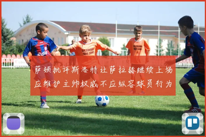 萨顿批评斯洛特让萨拉赫继续上场应维护主帅权威不应纵容球员行为