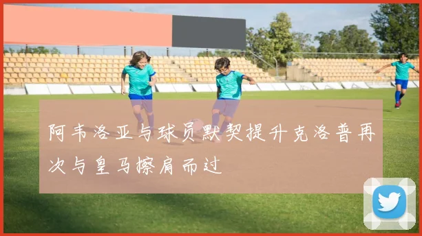 阿韦洛亚与球员默契提升克洛普再次与皇马擦肩而过