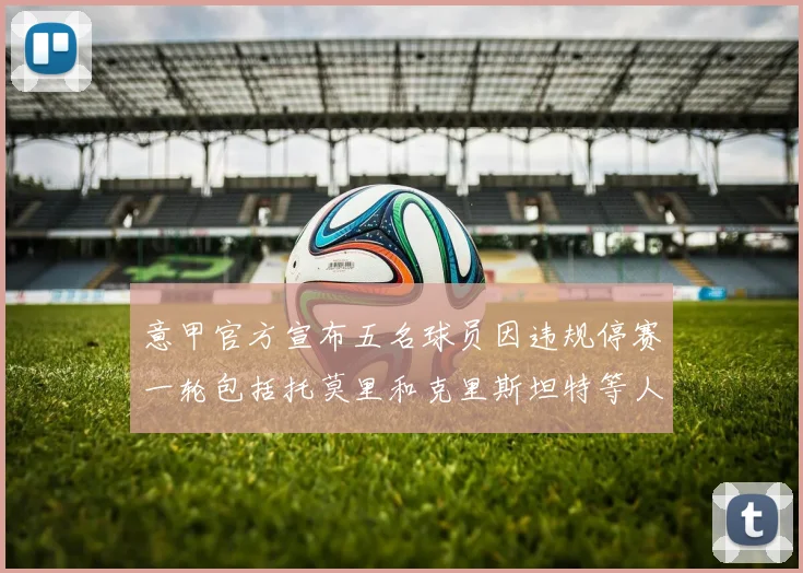 意甲官方宣布五名球员因违规停赛一轮包括托莫里和克里斯坦特等人