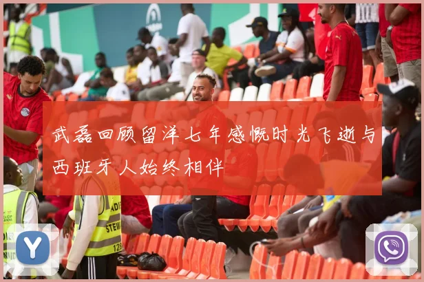 武磊回顾留洋七年感慨时光飞逝与西班牙人始终相伴