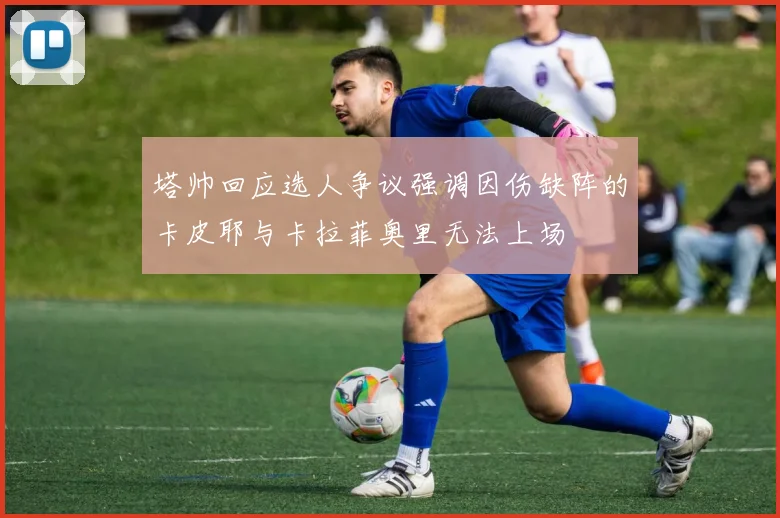 塔帅回应选人争议强调因伤缺阵的卡皮耶与卡拉菲奥里无法上场