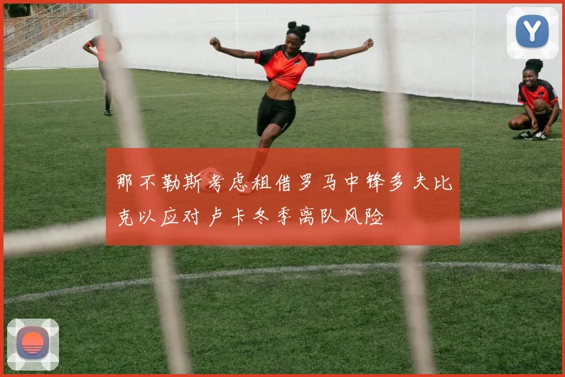 那不勒斯考虑租借罗马中锋多夫比克以应对卢卡冬季离队风险