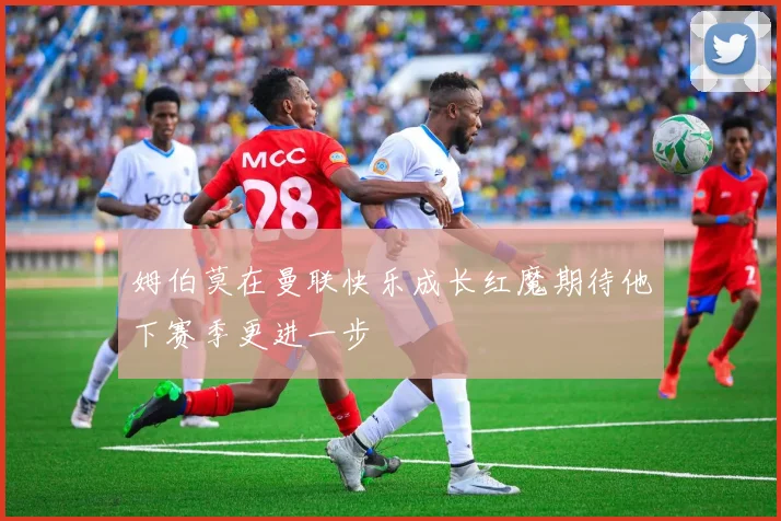 姆伯莫在曼联快乐成长红魔期待他下赛季更进一步