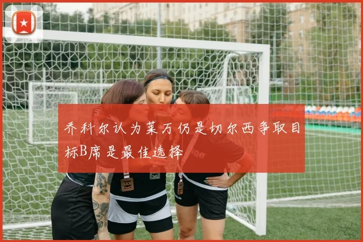乔科尔认为莱万仍是切尔西争取目标B席是最佳选择