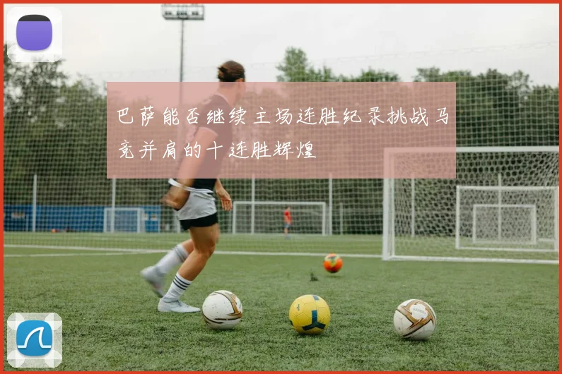 巴萨能否继续主场连胜纪录挑战马竞并肩的十连胜辉煌