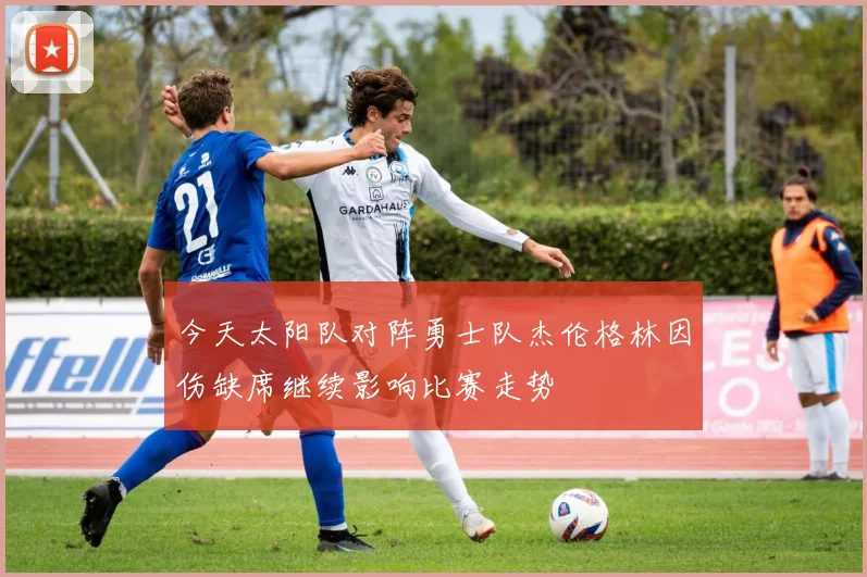 今天太阳队对阵勇士队杰伦格林因伤缺席继续影响比赛走势