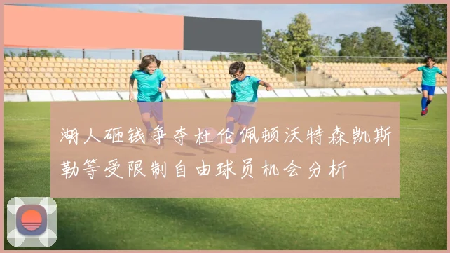 湖人砸钱争夺杜伦佩顿沃特森凯斯勒等受限制自由球员机会分析