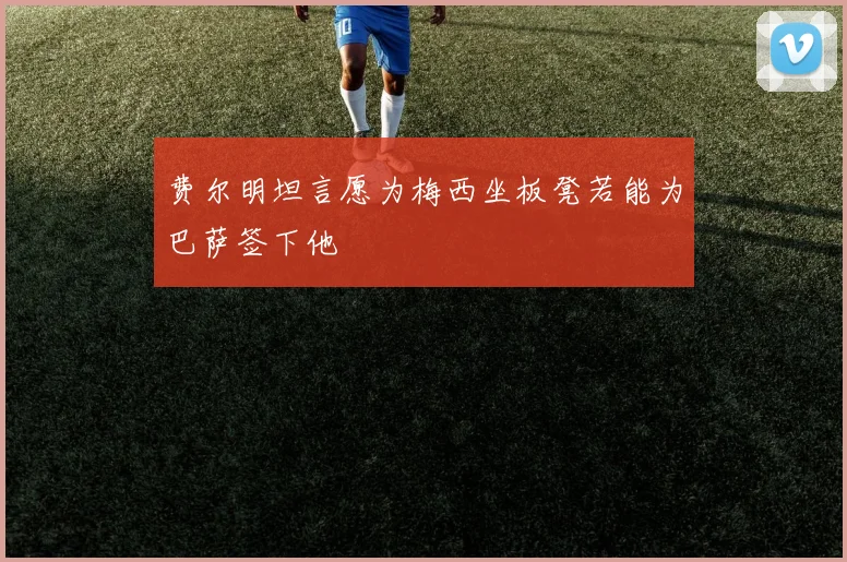 费尔明坦言愿为梅西坐板凳若能为巴萨签下他