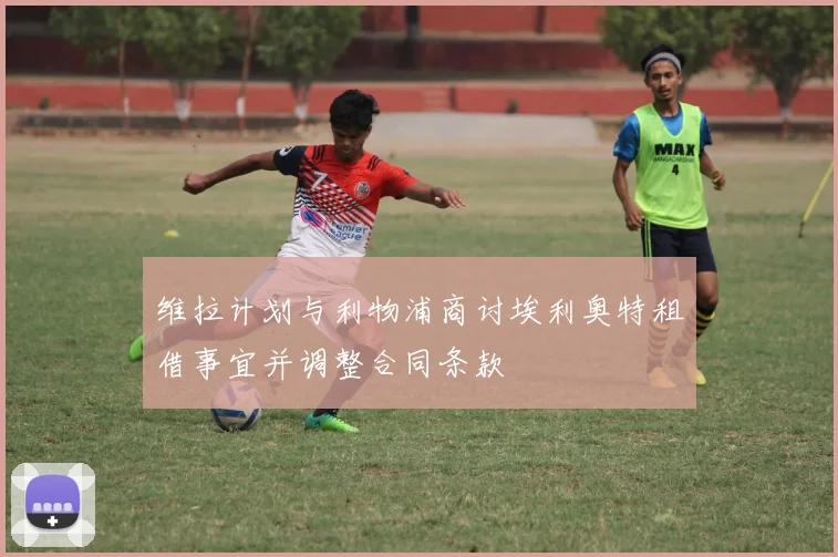 维拉计划与利物浦商讨埃利奥特租借事宜并调整合同条款