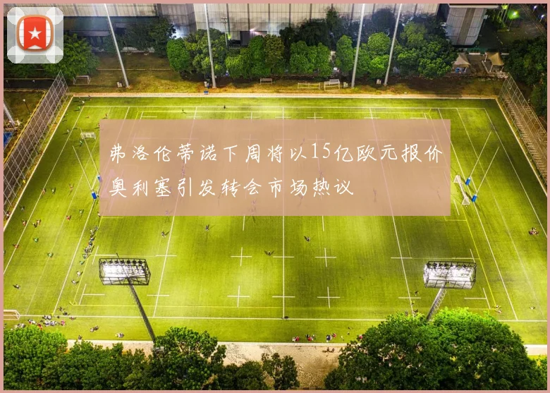 弗洛伦蒂诺下周将以15亿欧元报价奥利塞引发转会市场热议