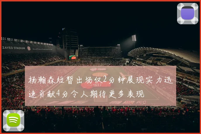 杨瀚森短暂出场仅2分钟展现实力迅速贡献4分令人期待更多表现