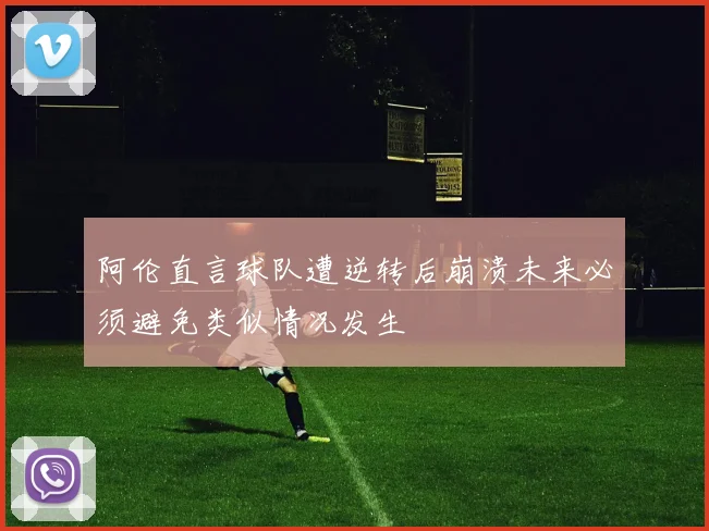 阿伦直言球队遭逆转后崩溃未来必须避免类似情况发生